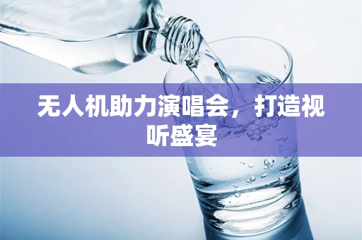无人机助力演唱会，打造视听盛宴