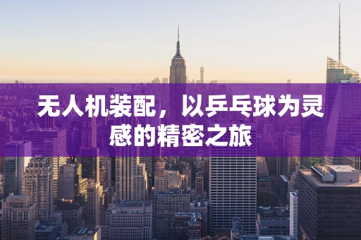 无人机装配，以乒乓球为灵感的精密之旅