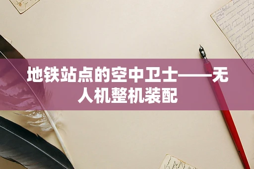地铁站点的空中卫士——无人机整机装配