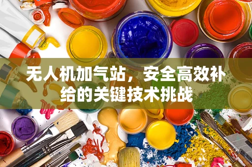 无人机加气站，安全高效补给的关键技术挑战