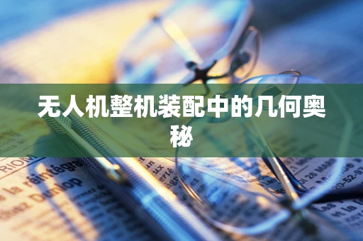 无人机整机装配中的几何奥秘