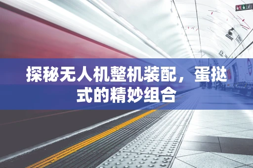 探秘无人机整机装配，蛋挞式的精妙组合