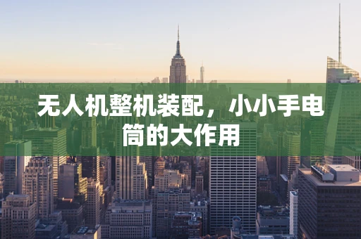 无人机整机装配，小小手电筒的大作用
