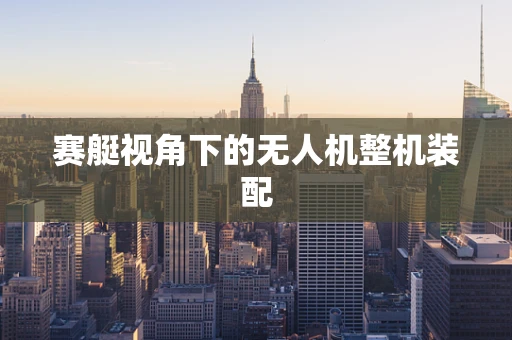赛艇视角下的无人机整机装配