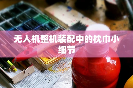 无人机整机装配中的枕巾小细节