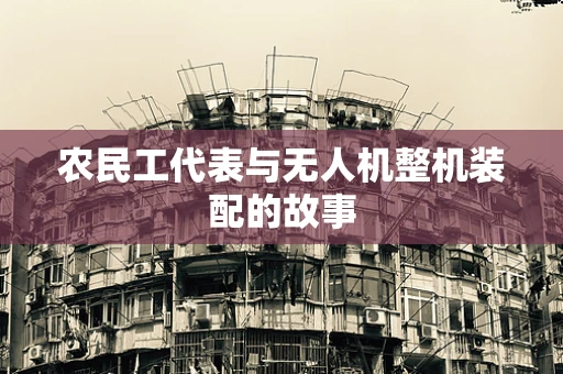 农民工代表与无人机整机装配的故事