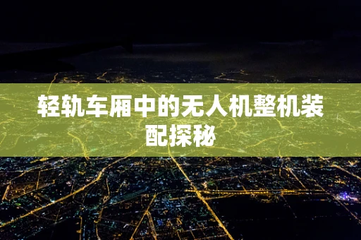 轻轨车厢中的无人机整机装配探秘