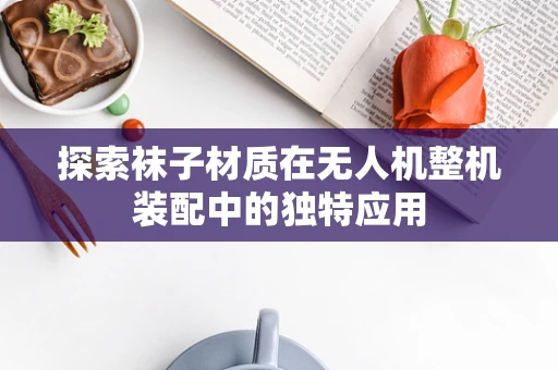 探索袜子材质在无人机整机装配中的独特应用