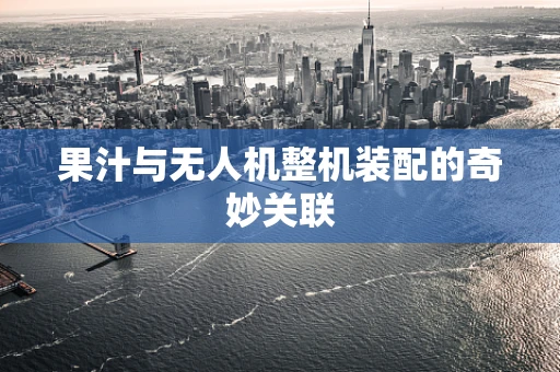 果汁与无人机整机装配的奇妙关联