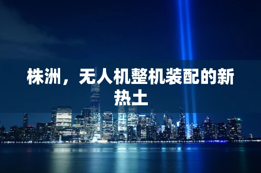 株洲，无人机整机装配的新热土