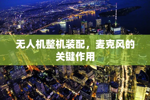 无人机整机装配，麦克风的关键作用