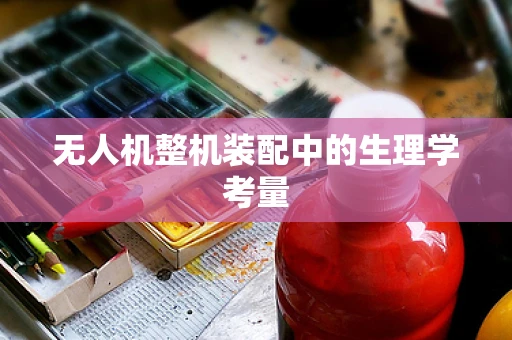 无人机整机装配中的生理学考量