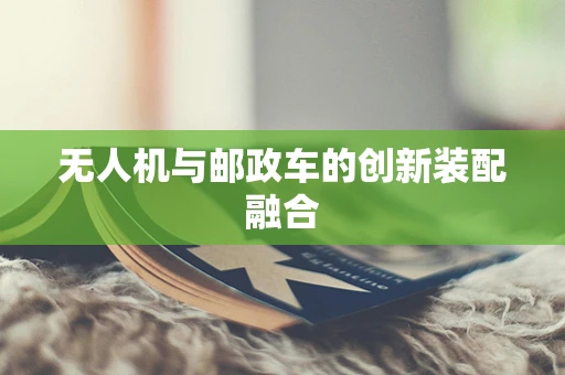 无人机与邮政车的创新装配融合
