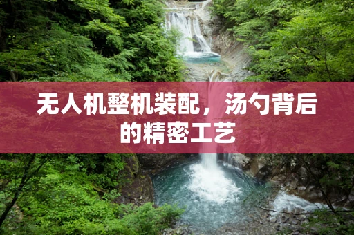 无人机整机装配，汤勺背后的精密工艺