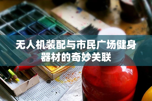 无人机装配与市民广场健身器材的奇妙关联