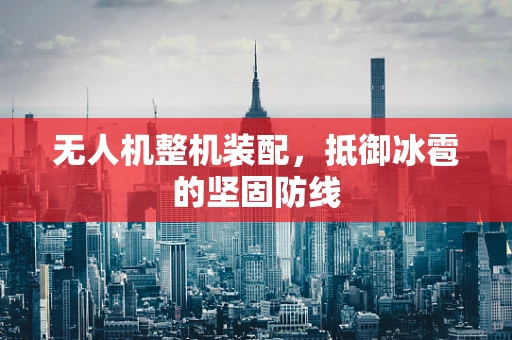 无人机整机装配，抵御冰雹的坚固防线