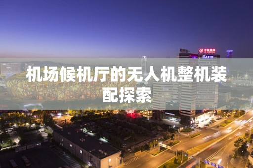 机场候机厅的无人机整机装配探索