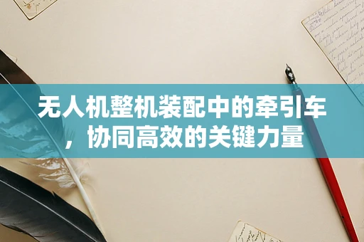 无人机整机装配中的牵引车，协同高效的关键力量