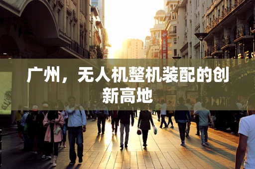 广州，无人机整机装配的创新高地