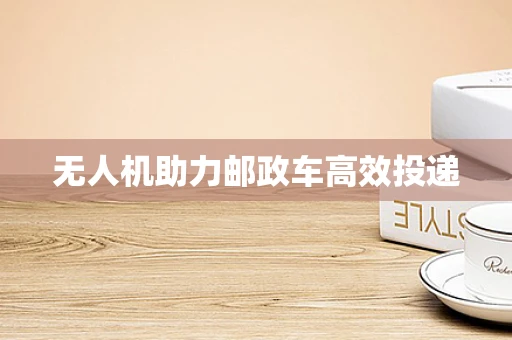 无人机助力邮政车高效投递