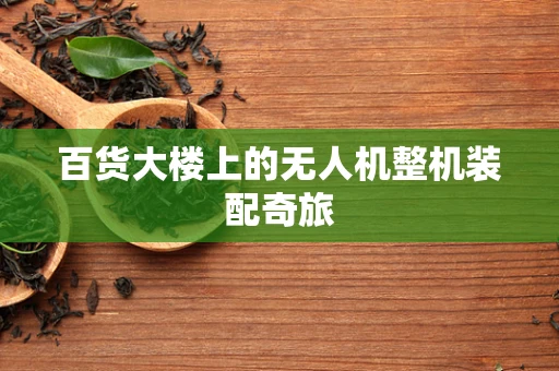 百货大楼上的无人机整机装配奇旅
