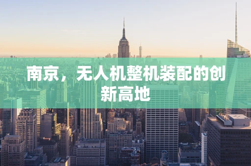 南京，无人机整机装配的创新高地