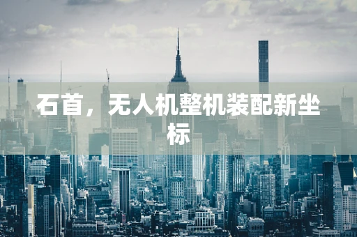 石首，无人机整机装配新坐标