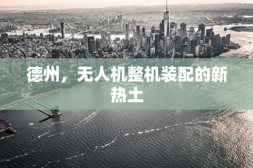 德州，无人机整机装配的新热土