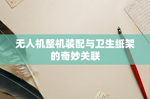 无人机整机装配与卫生纸架的奇妙关联