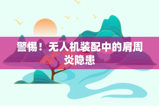 警惕！无人机装配中的肩周炎隐患