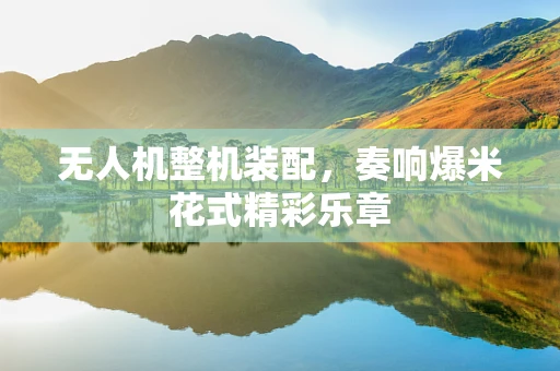 无人机整机装配，奏响爆米花式精彩乐章
