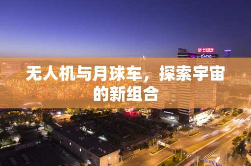 无人机与月球车，探索宇宙的新组合