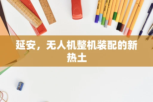 延安，无人机整机装配的新热土