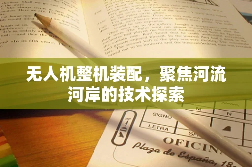 无人机整机装配，聚焦河流河岸的技术探索