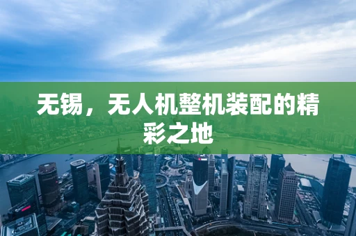 无锡，无人机整机装配的精彩之地