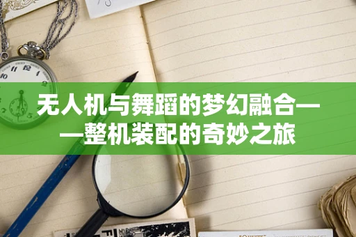 无人机与舞蹈的梦幻融合——整机装配的奇妙之旅