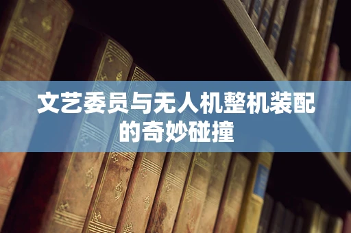 文艺委员与无人机整机装配的奇妙碰撞
