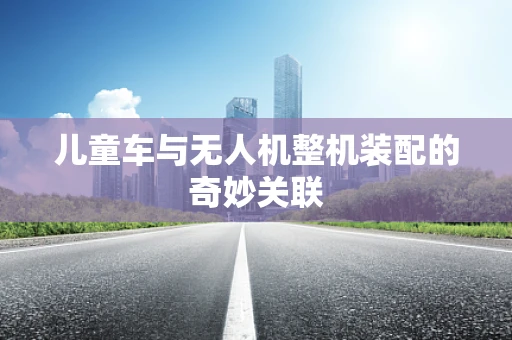儿童车与无人机整机装配的奇妙关联