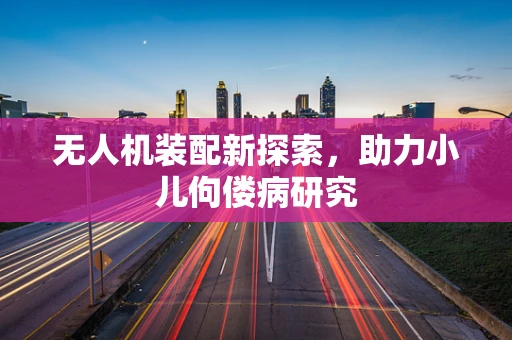 无人机装配新探索，助力小儿佝偻病研究
