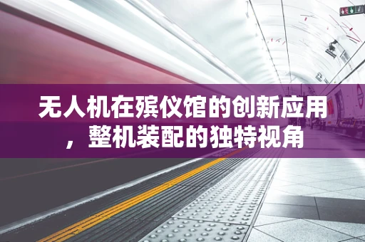 无人机在殡仪馆的创新应用，整机装配的独特视角