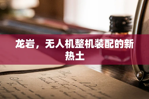 龙岩，无人机整机装配的新热土