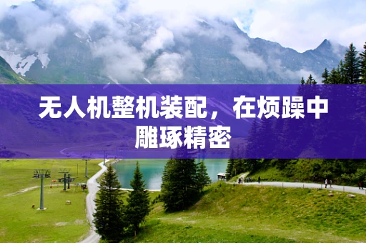 无人机整机装配，在烦躁中雕琢精密