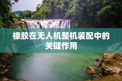 橡胶在无人机整机装配中的关键作用