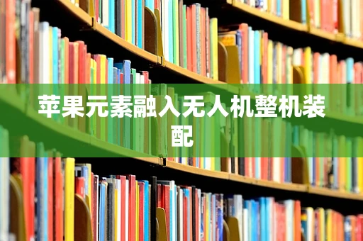 苹果元素融入无人机整机装配