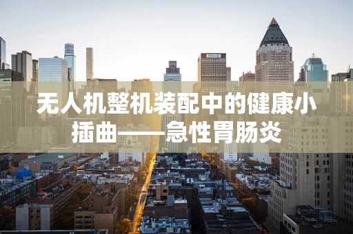 无人机整机装配中的健康小插曲——急性胃肠炎