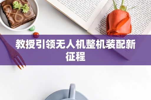 教授引领无人机整机装配新征程