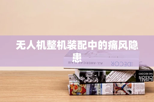 无人机整机装配中的痛风隐患