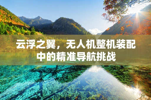 云浮之翼，无人机整机装配中的精准导航挑战