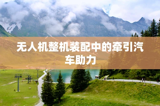 无人机整机装配中的牵引汽车助力