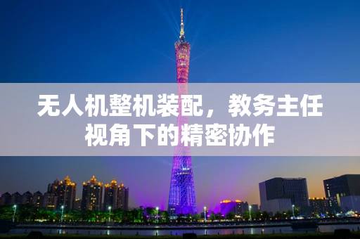 无人机整机装配，教务主任视角下的精密协作